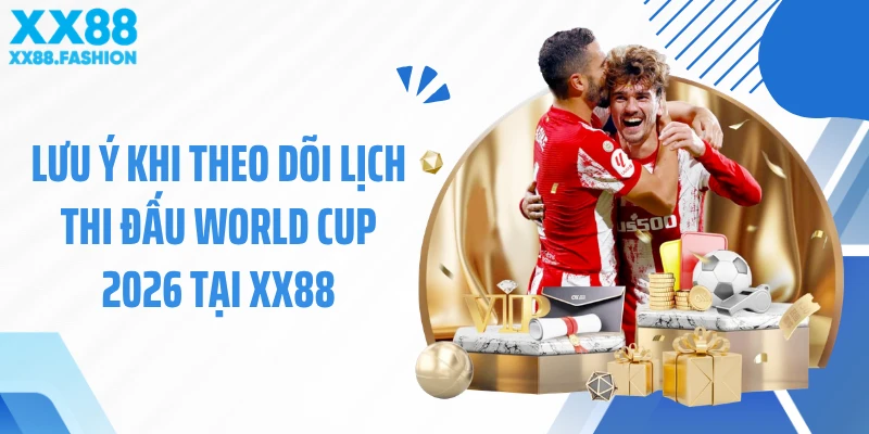 Lưu ý khi theo dõi lịch thi đấu World Cup 2026 tại XX88